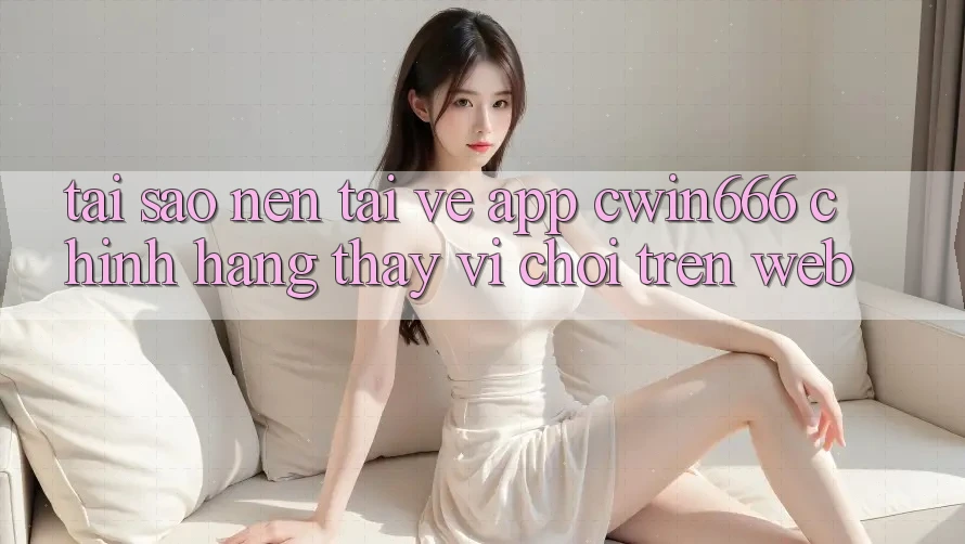 Tại Sao Nên Tải về App Cwin666 Chính Hãng Thay Vì Chơi Trên Web? Tại Sao Nên Tải về App Cwin666 Chính Hãng Thay Vì Chơi Trên Web?