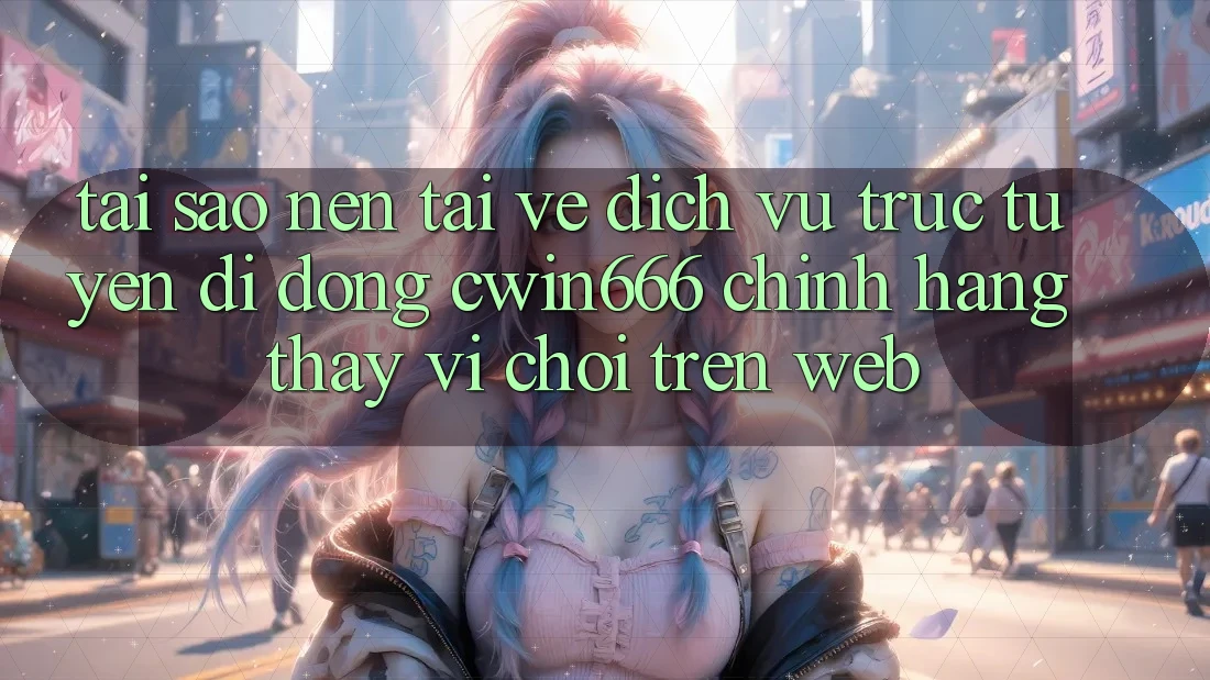 Tại Sao Nên Tải về Dịch vụ trực tuyến di động Cwin666 Chính Hãng Thay Vì Chơi Trên Web?