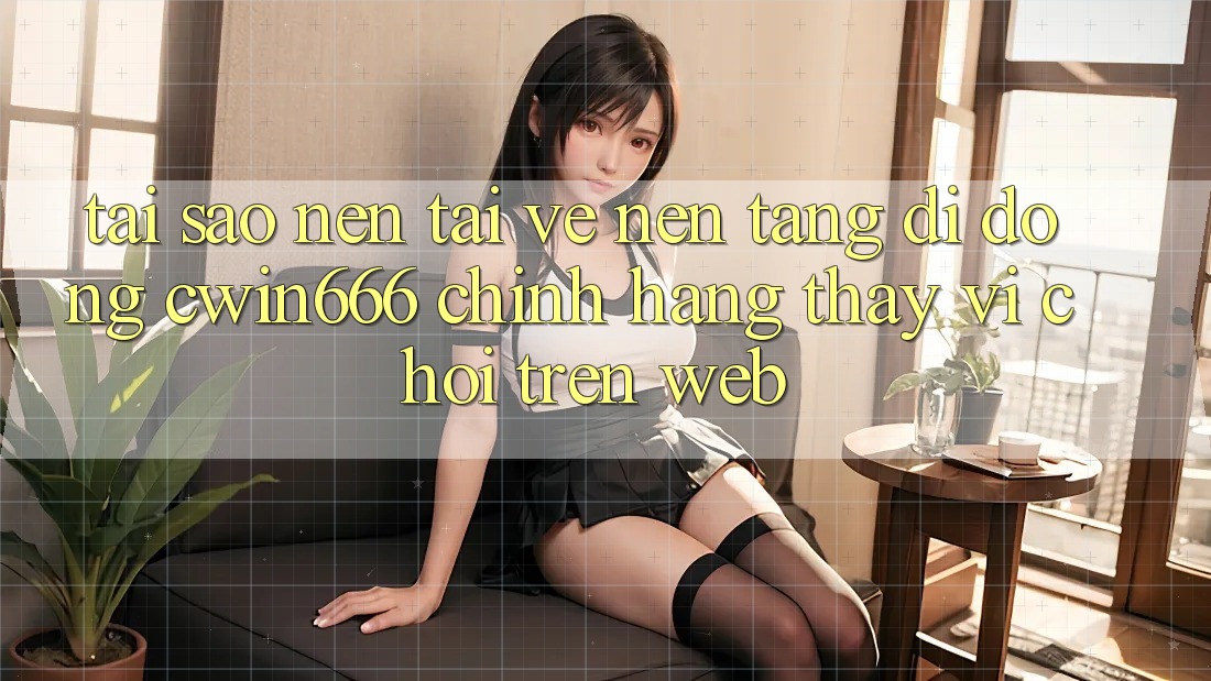 Tại Sao Nên Tải về Nền tảng di động Cwin666 Chính Hãng Thay Vì Chơi Trên Web? Tại Sao Nên Tải về Nền tảng di động Cwin666 Chính Hãng Thay Vì Chơi Trên Web?