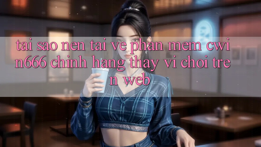 Tại Sao Nên Tải về Phần mềm Cwin666 Chính Hãng Thay Vì Chơi Trên Web?