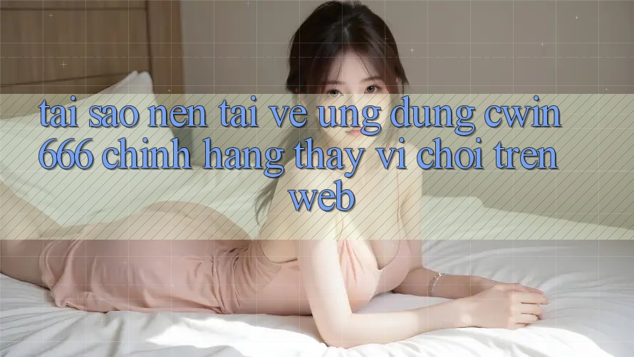 Tại Sao Nên Tải về Ứng Dụng Cwin666 Chính Hãng Thay Vì Chơi Trên Web? Tại Sao Nên Tải về Ứng Dụng Cwin666 Chính Hãng Thay Vì Chơi Trên Web?