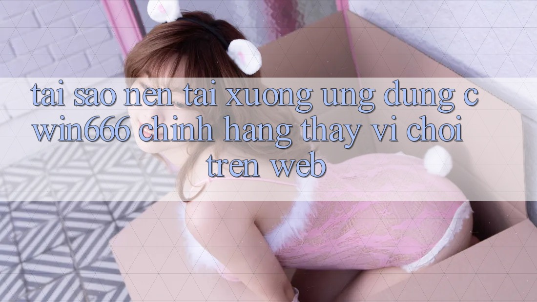 Tại Sao Nên Tải xuống Ứng Dụng Cwin666 Chính Hãng Thay Vì Chơi Trên Web?