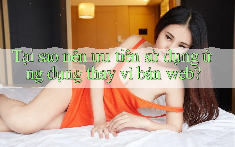 Tại sao nên ưu tiên sử dụng ứng dụng thay vì bản web?