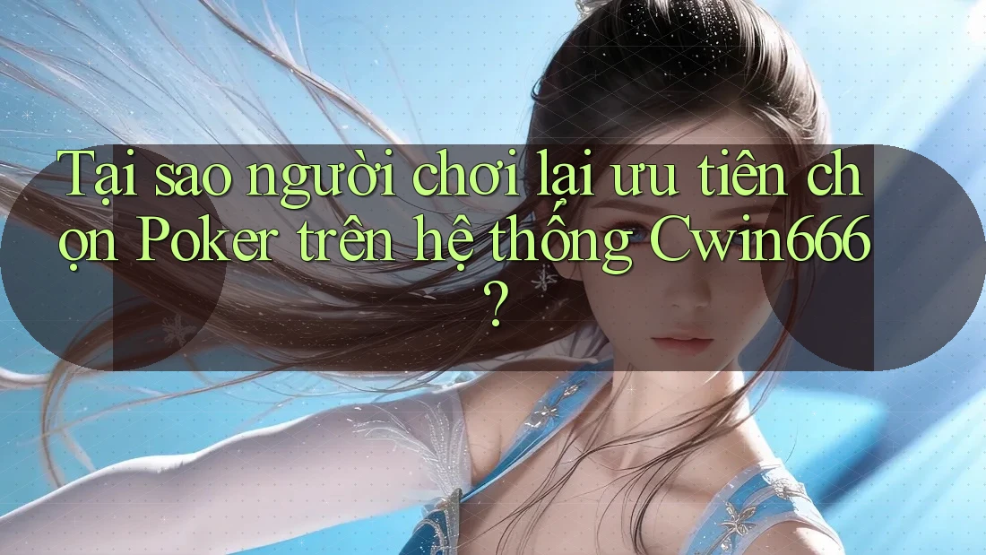 Tại sao người chơi lại ưu tiên chọn Poker trên hệ thống Cwin666?