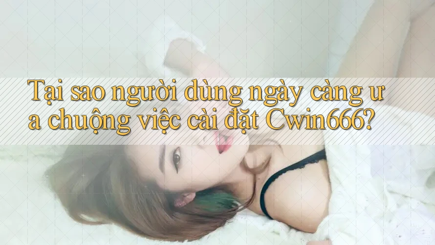 Tại sao người dùng ngày càng ưa chuộng việc cài đặt Cwin666? Tại sao người dùng ngày càng ưa chuộng việc cài đặt Cwin666?