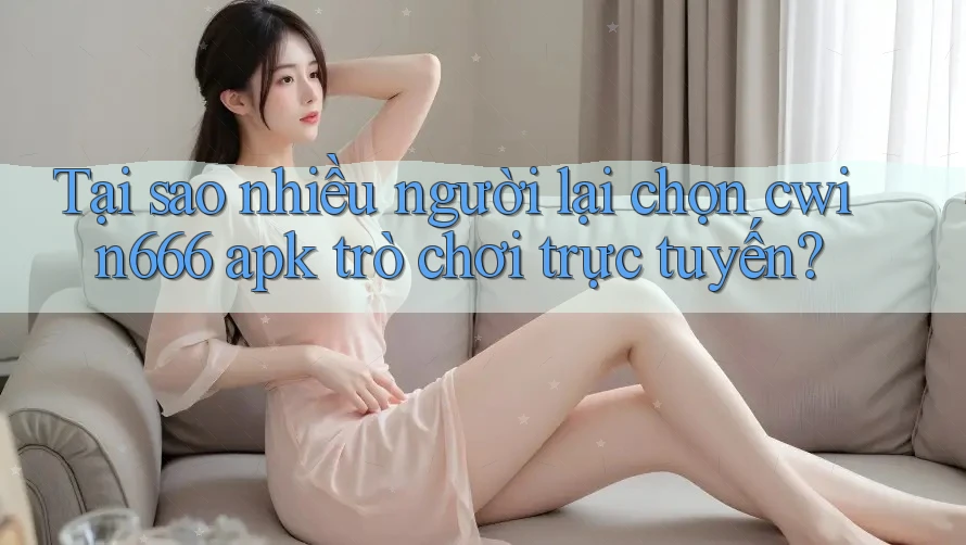 Tại sao nhiều người lại chọn cwin666 apk trò chơi trực tuyến?