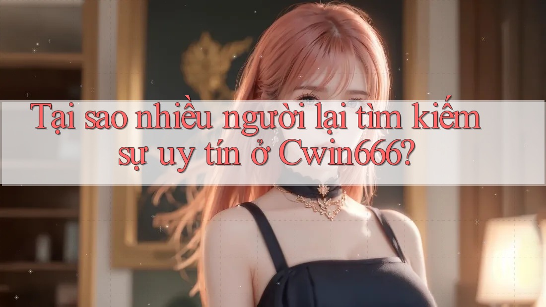 Tại sao nhiều người lại tìm kiếm sự uy tín ở Cwin666?