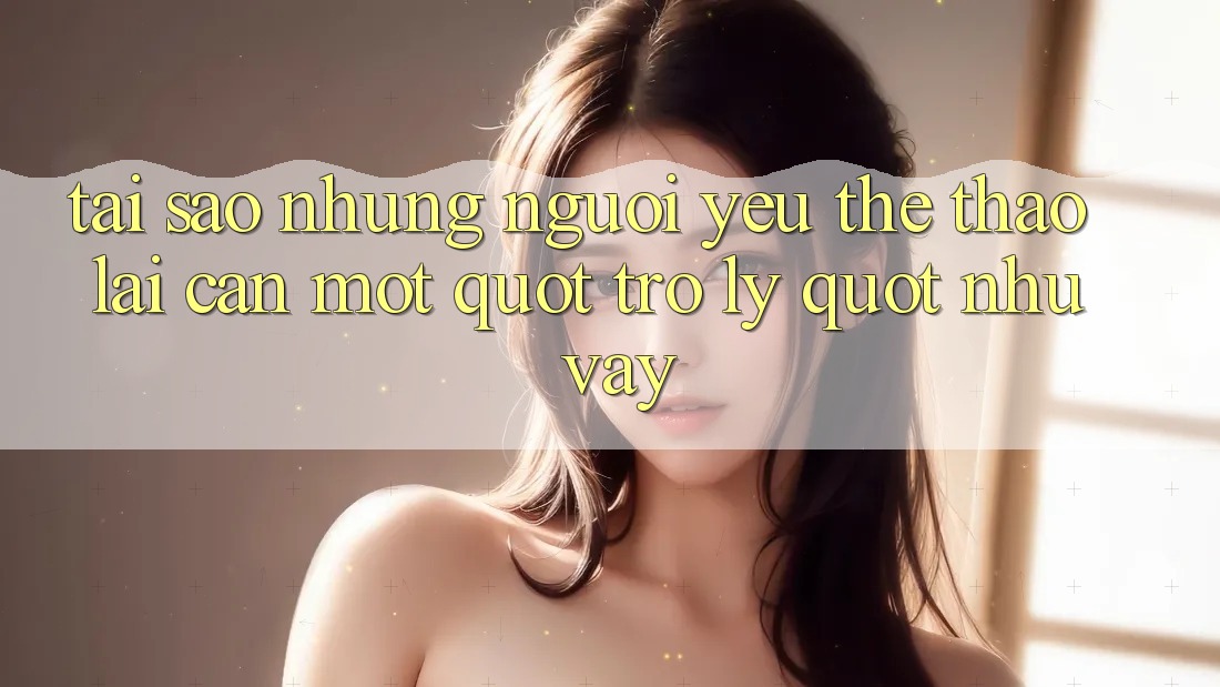 Tại sao những người yêu thể thao lại cần một " trợ lý" như vậy?
