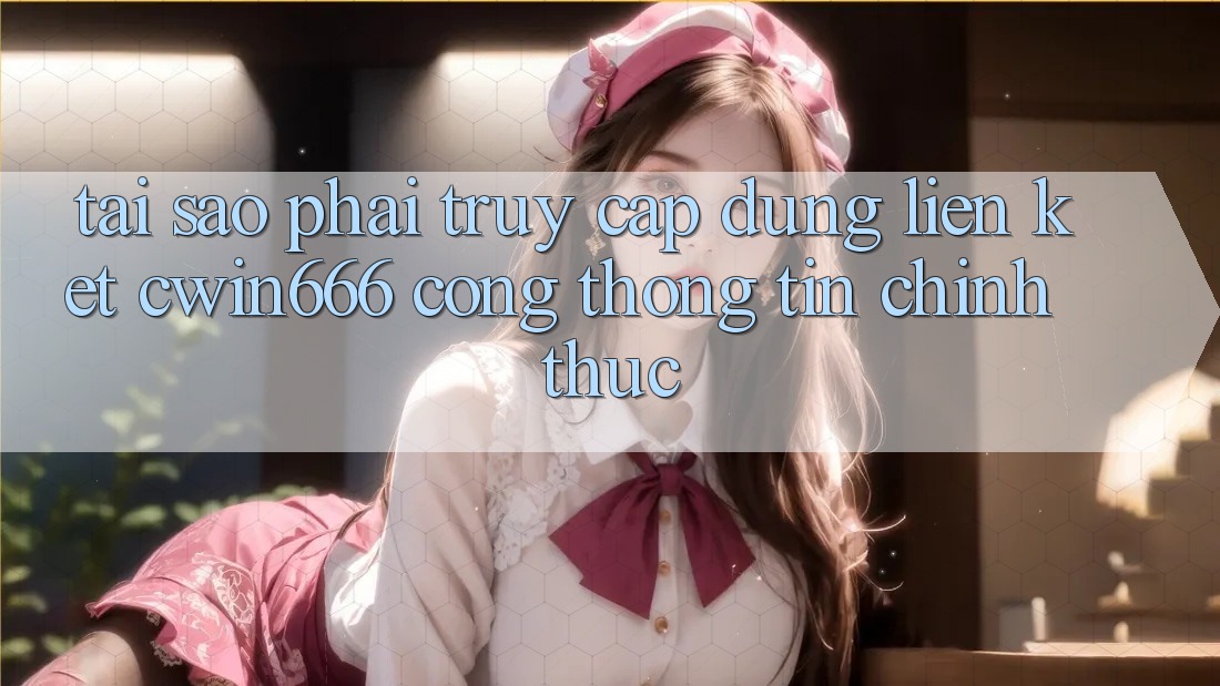 Tại Sao Phải Truy Cập Đúng Liên kết Cwin666 Cổng thông tin Chính Thức?