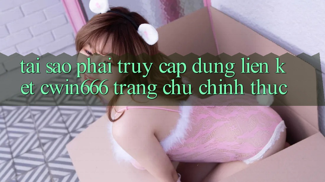 Tại Sao Phải Truy Cập Đúng Liên kết Cwin666 Trang chủ Chính Thức?