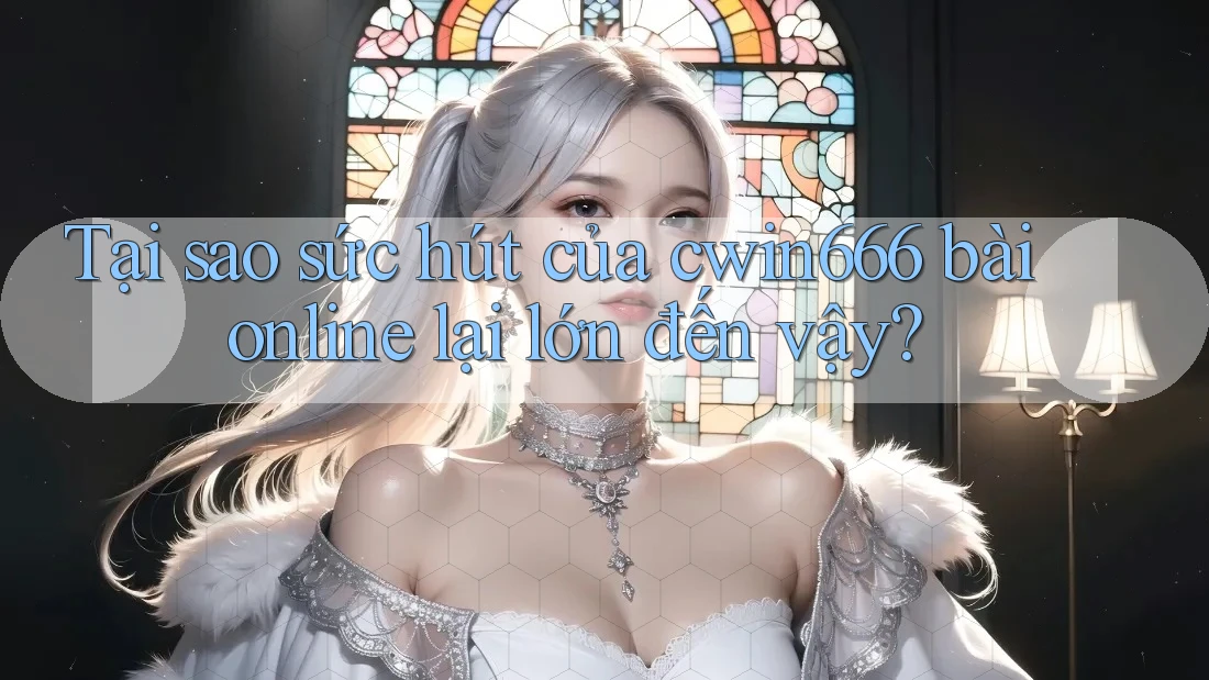 Tại sao sức hút của cwin666 bài online lại lớn đến vậy?