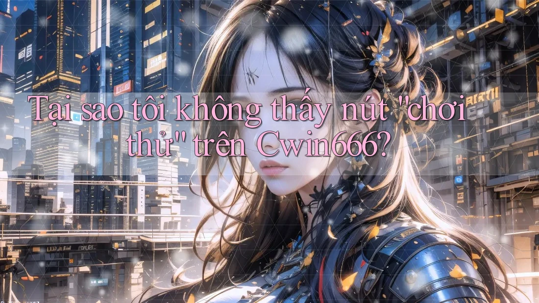 Tại sao tôi không thấy nút “chơi thử” trên Cwin666?