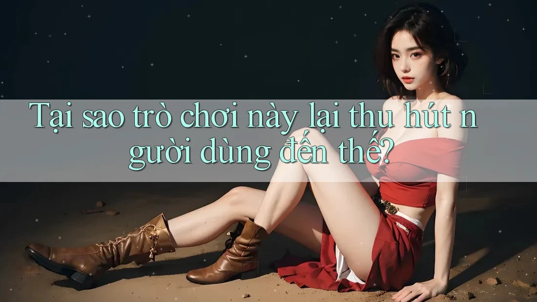 Tại sao trò chơi này lại thu hút người dùng đến thế? Tại sao trò chơi này lại thu hút người dùng đến thế?
