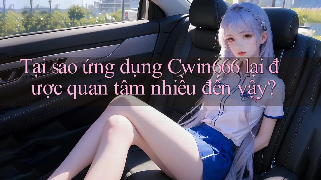Tại sao ứng dụng Cwin666 lại được quan tâm nhiều đến vậy?