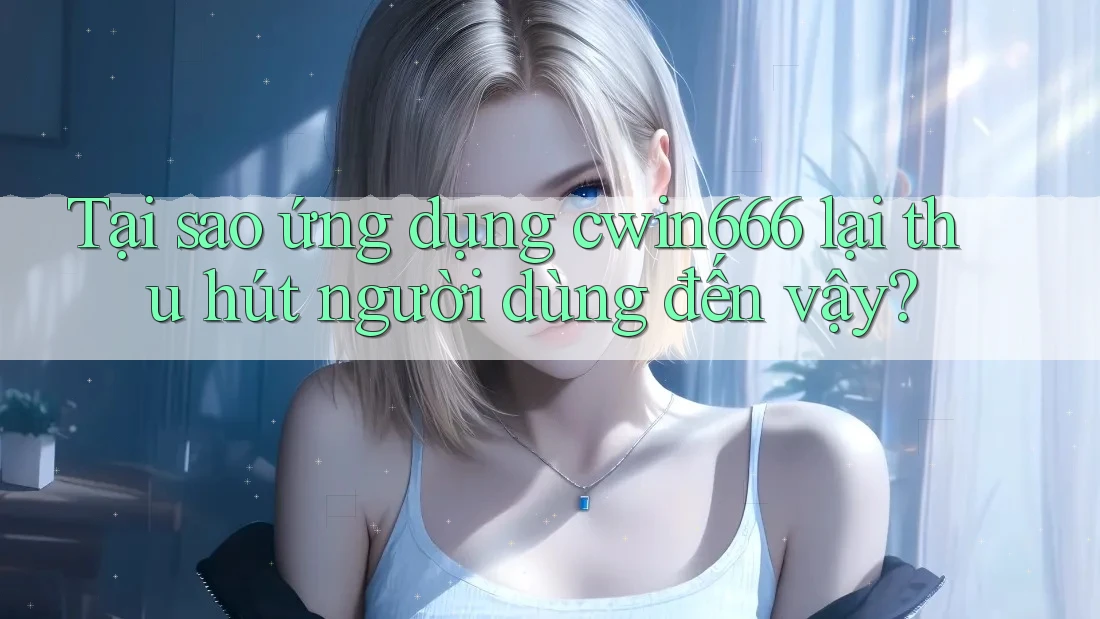Tại sao ứng dụng cwin666 lại thu hút người dùng đến vậy?