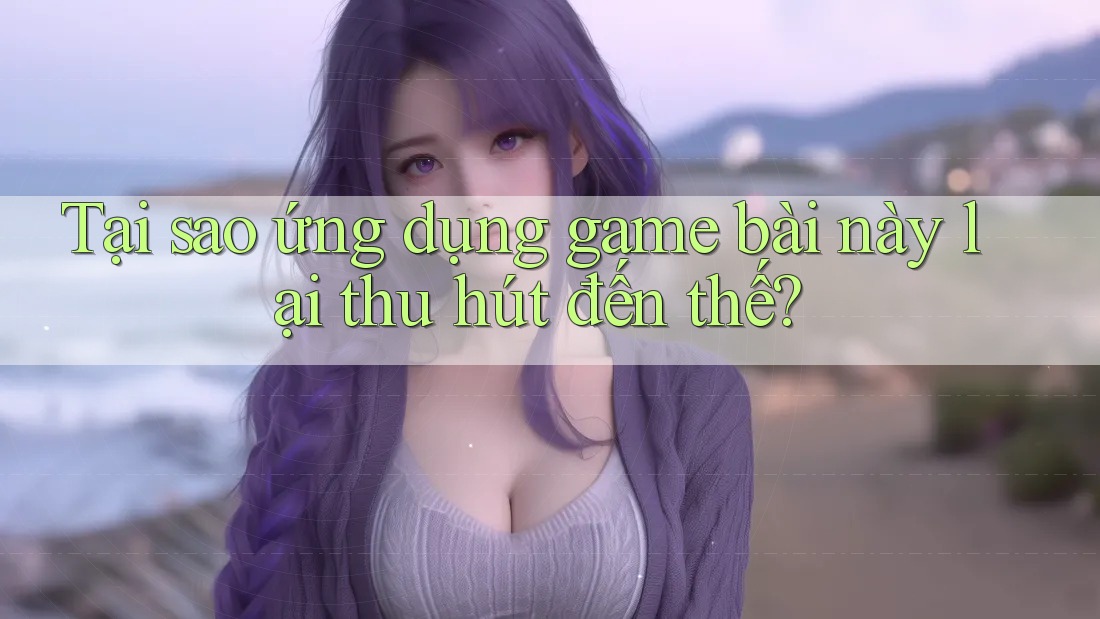 Tại sao ứng dụng game bài này lại thu hút đến thế?