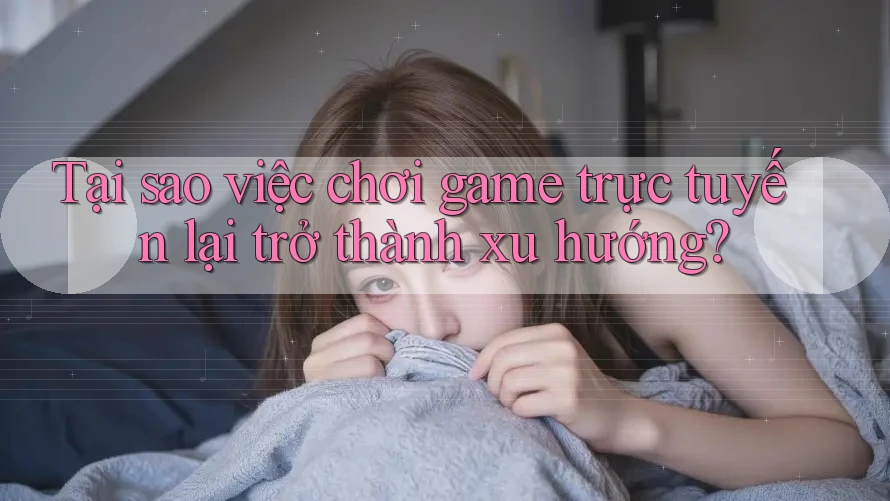 Tại sao việc chơi game trực tuyến lại trở thành xu hướng?