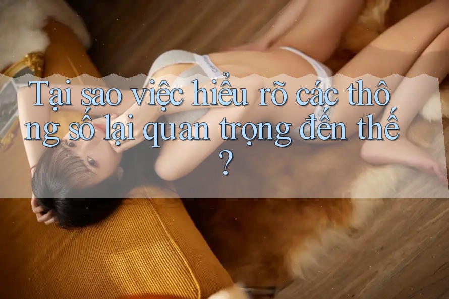 Tại sao việc hiểu rõ các thông số lại quan trọng đến thế?
