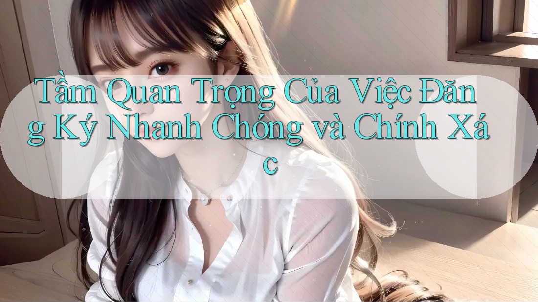 Tầm Quan Trọng Của Việc Đăng Ký Nhanh Chóng và Chính Xác
