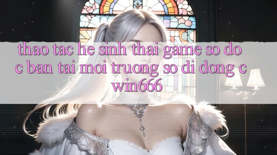 Thao tác Hệ Sinh Thái Game Số Độc Bản Tại Môi trường số di động Cwin666