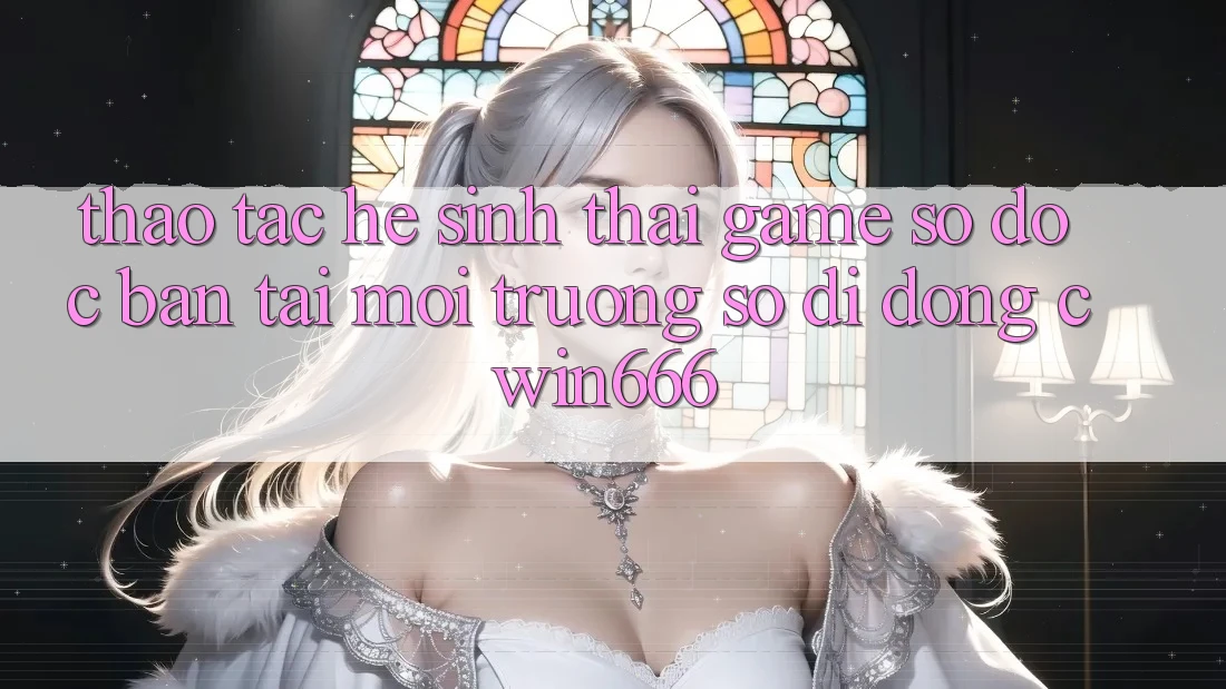 Thao tác Hệ Sinh Thái Game Số Độc Bản Tại Môi trường số di động Cwin666