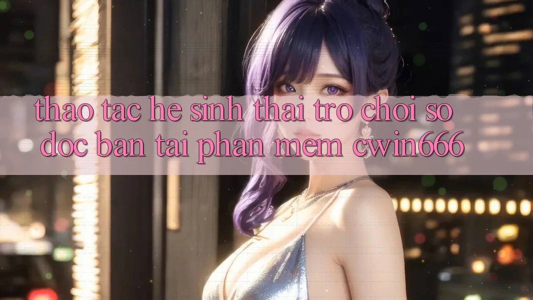 Thao tác Hệ Sinh Thái Trò chơi Số Độc Bản Tại Phần mềm Cwin666