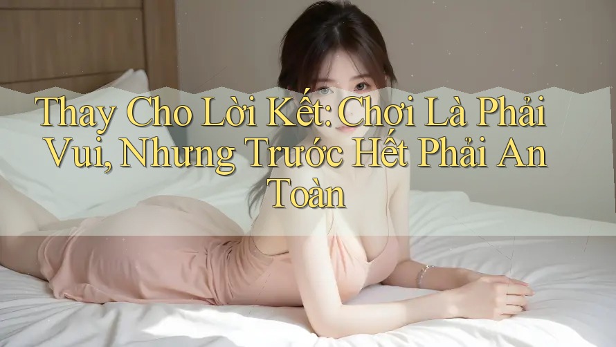 Thay Cho Lời Kết: Chơi Là Phải Vui, Nhưng Trước Hết Phải An Toàn Thay Cho Lời Kết: Chơi Là Phải Vui, Nhưng Trước Hết Phải An Toàn