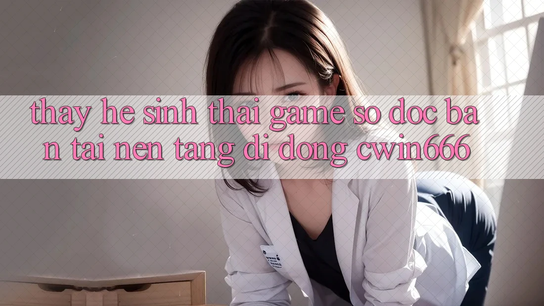 Thấy Hệ Sinh Thái Game Số Độc Bản Tại Nền tảng di động Cwin666