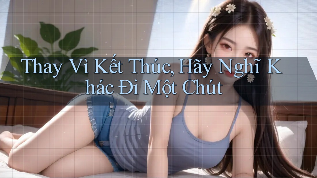 Thay Vì Kết Thúc, Hãy Nghĩ Khác Đi Một Chút Thay Vì Kết Thúc, Hãy Nghĩ Khác Đi Một Chút