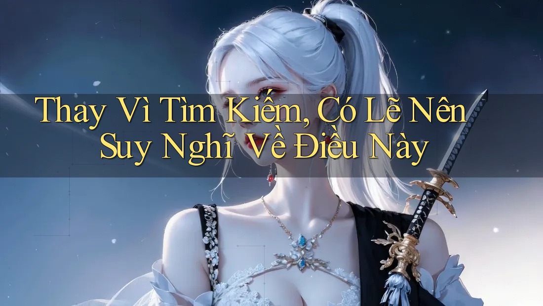Thay Vì Tìm Kiếm, Có Lẽ Nên Suy Nghĩ Về Điều Này