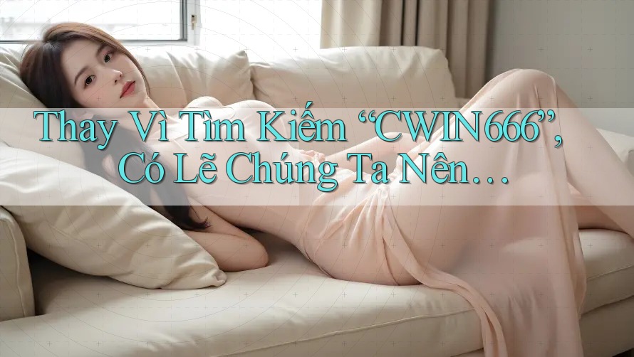 Thay Vì Tìm Kiếm “CWIN666”, Có Lẽ Chúng Ta Nên…