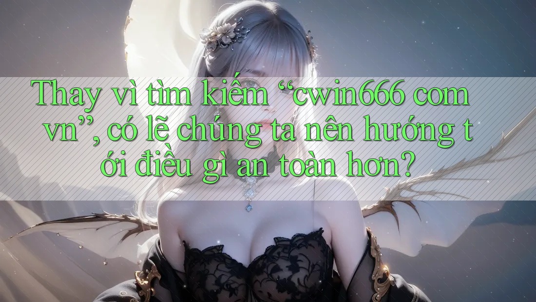 Thay vì tìm kiếm “cwin666 com vn”, có lẽ chúng ta nên hướng tới điều gì an toàn hơn?