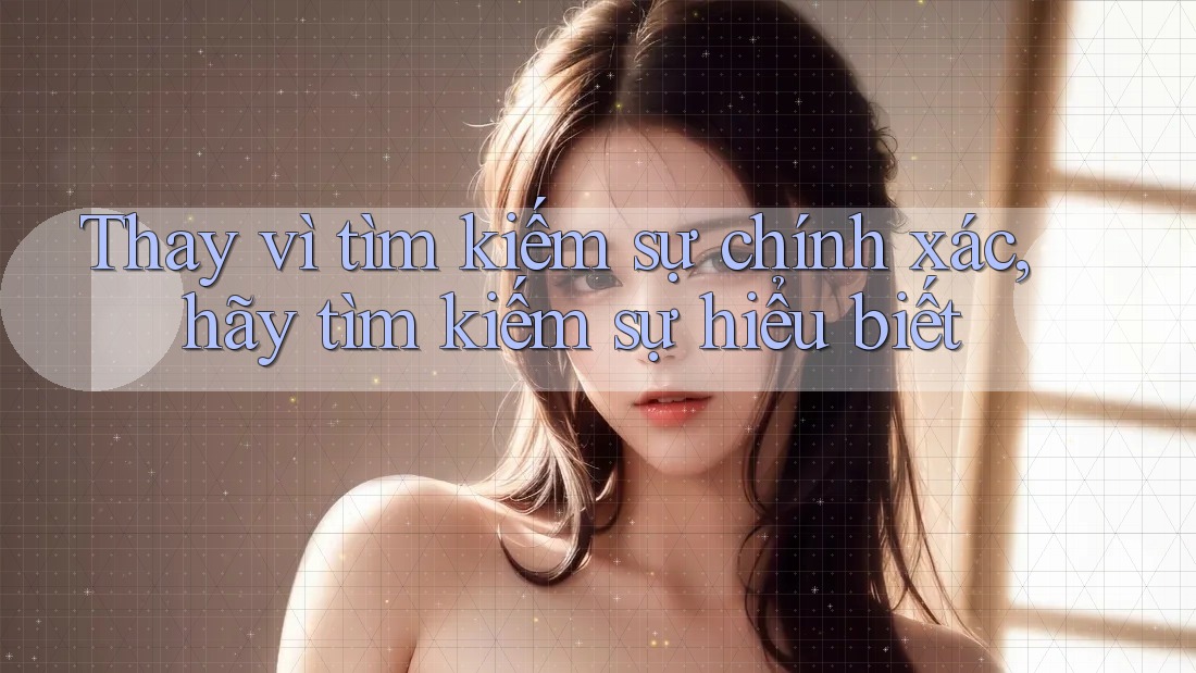 Thay vì tìm kiếm sự chính xác, hãy tìm kiếm sự hiểu biết