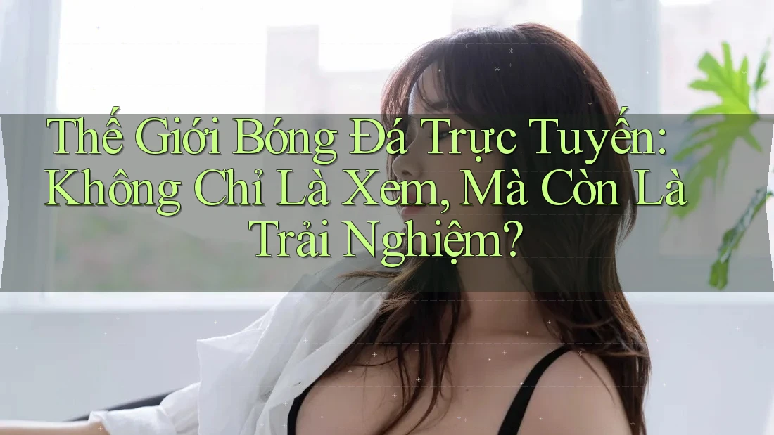 Thế Giới Bóng Đá Trực Tuyến: Không Chỉ Là Xem, Mà Còn Là Trải Nghiệm?