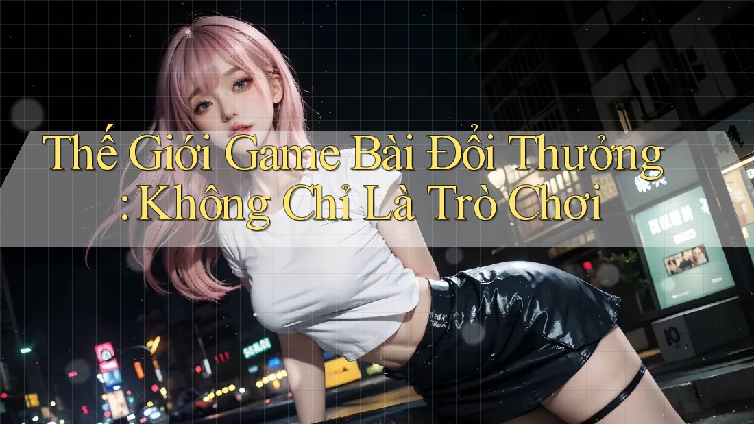 Thế Giới Game Bài Đổi Thưởng: Không Chỉ Là Trò Chơi