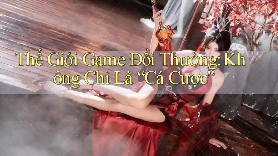 Thế Giới Game Đổi Thưởng: Không Chỉ Là “Cá Cược” Thế Giới Game Đổi Thưởng: Không Chỉ Là “Cá Cược”
