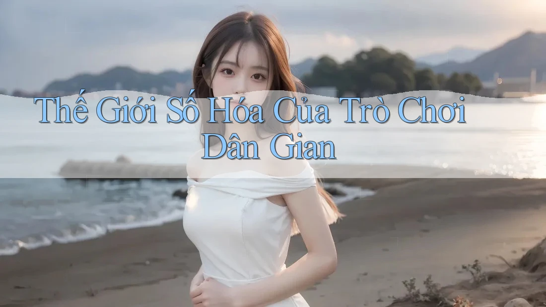 Thế Giới Số Hóa Của Trò Chơi Dân Gian Thế Giới Số Hóa Của Trò Chơi Dân Gian