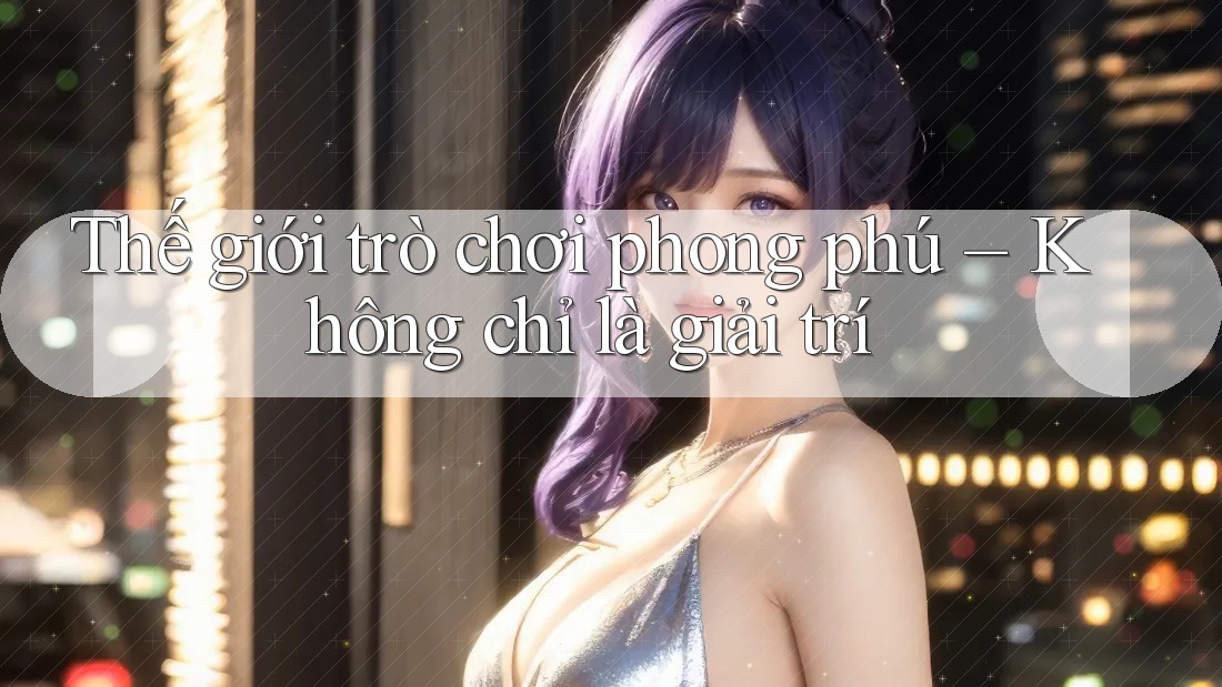 Thế giới trò chơi phong phú – Không chỉ là giải trí