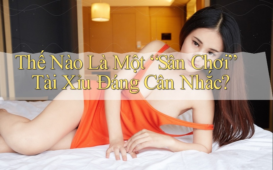 Thế Nào Là Một “Sân Chơi” Tài Xỉu Đáng Cân Nhắc? Thế Nào Là Một “Sân Chơi” Tài Xỉu Đáng Cân Nhắc?