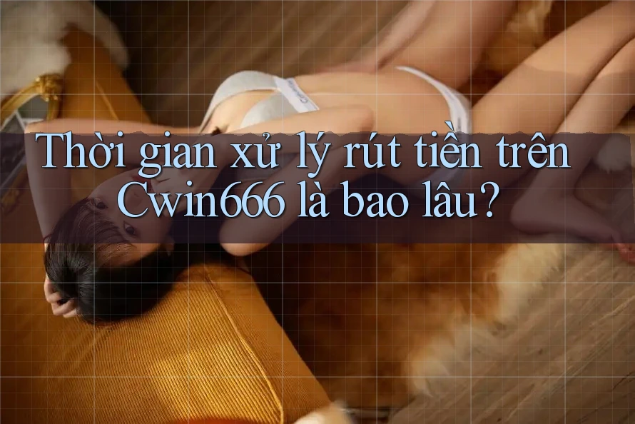 Thời gian xử lý rút tiền trên Cwin666 là bao lâu?