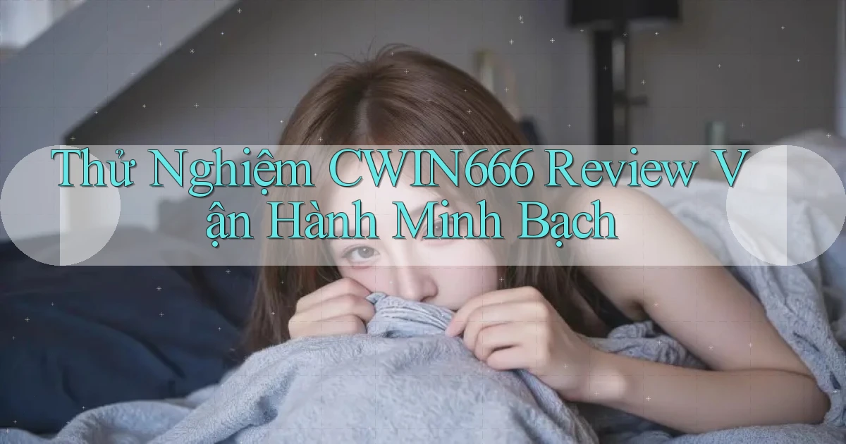 thử nghiệm cwin666 review vận hành minh bạch