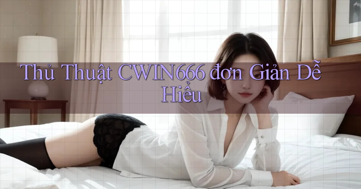 thủ thuật cwin666 đơn giản dễ hiểu