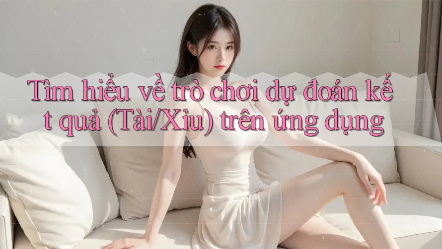Tìm hiểu về trò chơi dự đoán kết quả (Tài/Xỉu) trên ứng dụng