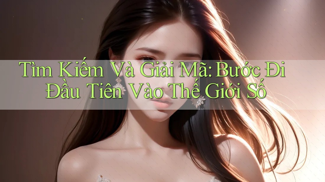Tìm Kiếm Và Giải Mã: Bước Đi Đầu Tiên Vào Thế Giới Số
