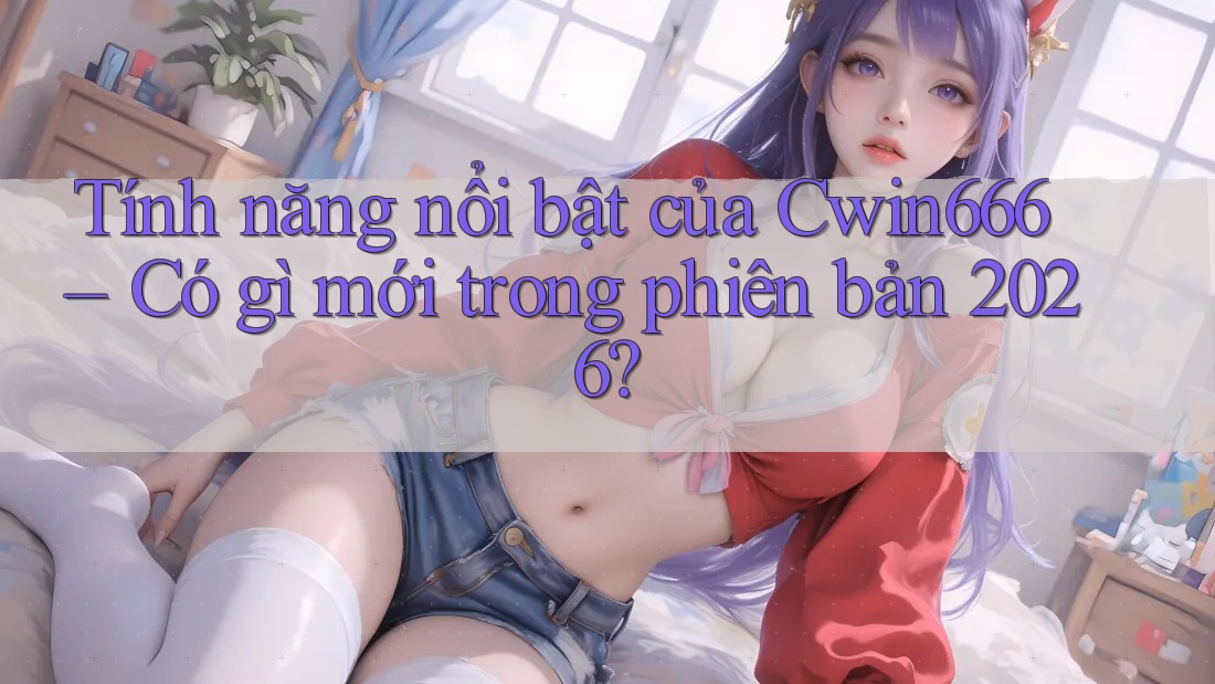 Tính năng nổi bật của Cwin666 – Có gì mới trong phiên bản 2026? Tính năng nổi bật của Cwin666 – Có gì mới trong phiên bản 2026?