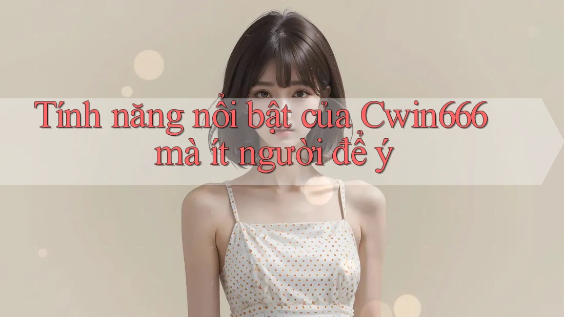 Tính năng nổi bật của Cwin666 mà ít người để ý