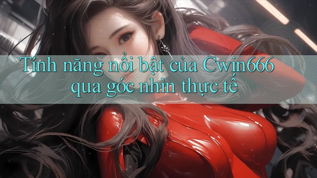 Tính năng nổi bật của Cwin666 qua góc nhìn thực tế
