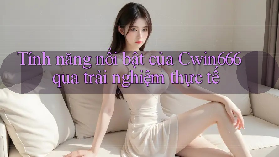 Tính năng nổi bật của Cwin666 qua trải nghiệm thực tế