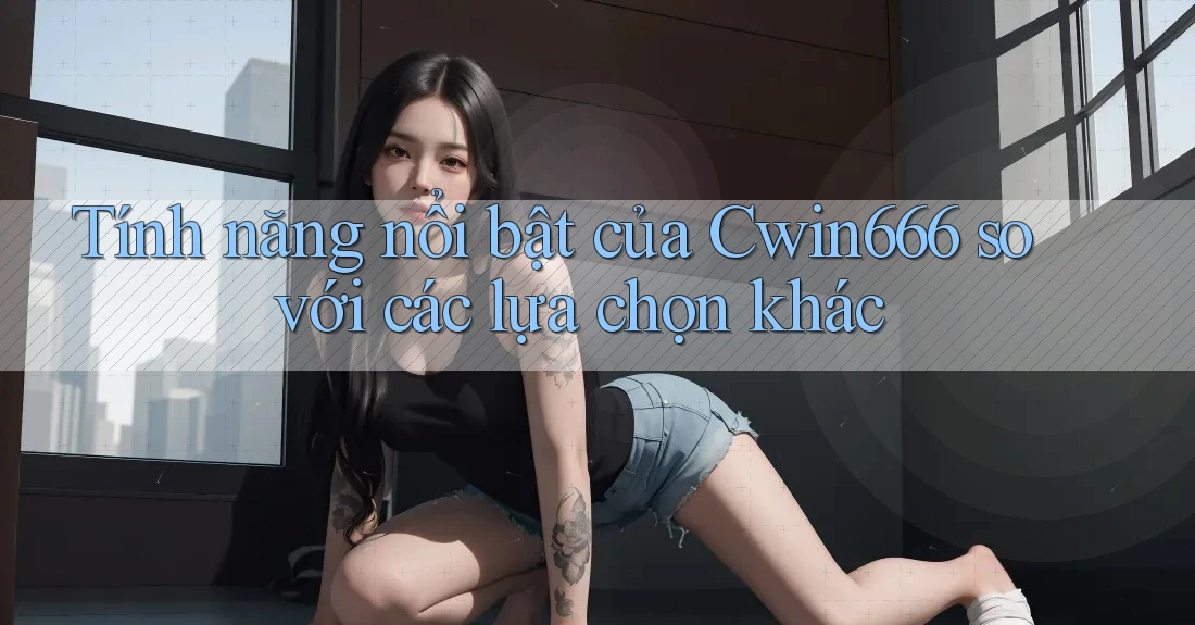 Tính năng nổi bật của Cwin666 so với các lựa chọn khác Tính năng nổi bật của Cwin666 so với các lựa chọn khác