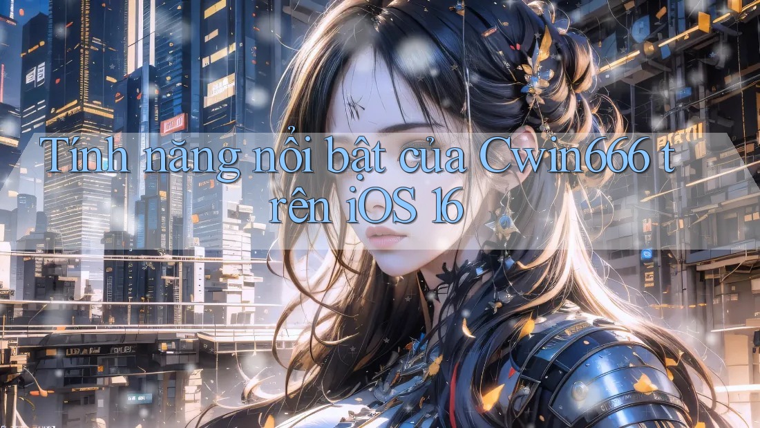 Tính năng nổi bật của Cwin666 trên iOS 16 Tính năng nổi bật của Cwin666 trên iOS 16
